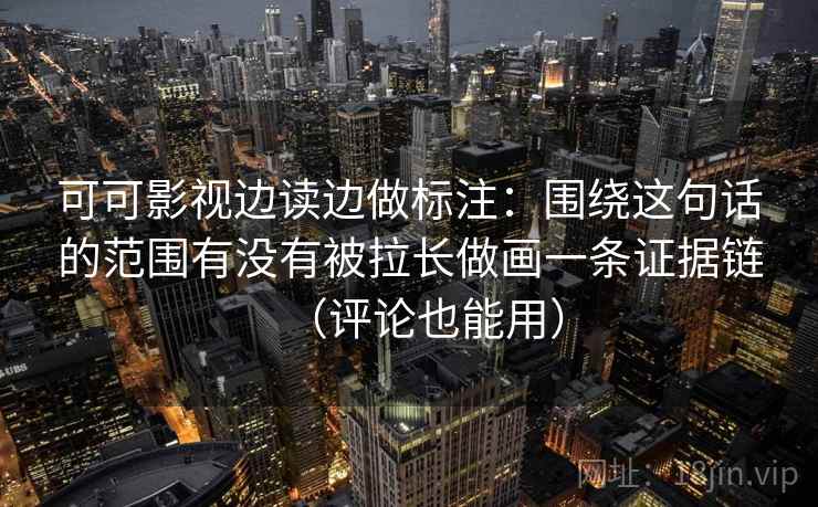 可可影视边读边做标注：围绕这句话的范围有没有被拉长做画一条证据链（评论也能用）