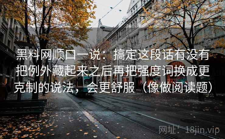 黑料网顺口一说：搞定这段话有没有把例外藏起来之后再把强度词换成更克制的说法，会更舒服（像做阅读题）