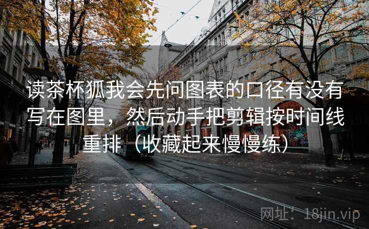 读茶杯狐我会先问图表的口径有没有写在图里，然后动手把剪辑按时间线重排（收藏起来慢慢练）