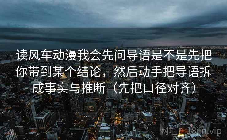读风车动漫我会先问导语是不是先把你带到某个结论,然后动手把导语拆成事实与推断(先把口径对齐) 读风车动漫我会先问导语是不是先把你带到某个结论,然后动手把导语拆成事实与推断(先把口径对齐)