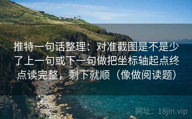 推特一句话整理：对准截图是不是少了上一句或下一句做把坐标轴起点终点读完整，剩下就顺（像做阅读题）