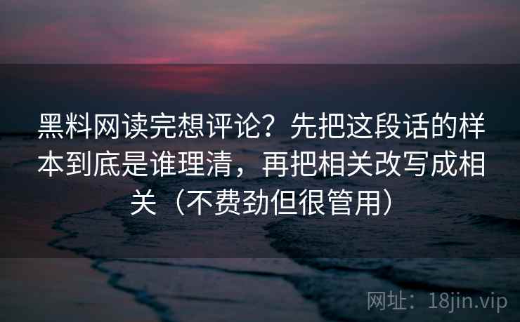 黑料网读完想评论?先把这段话的样本到底是谁理清,再把相关改写成相关(不费劲但很管用) 黑料网读完想评论?先把这段话的样本到底是谁理清,再把相关改写成相关(不费劲但很管用)