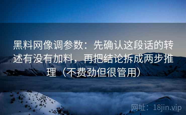 黑料网像调参数：先确认这段话的转述有没有加料，再把结论拆成两步推理（不费劲但很管用）